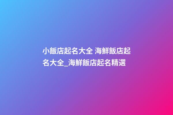 小飯店起名大全 海鮮飯店起名大全_海鮮飯店起名精選-第1張-店鋪起名-玄機派